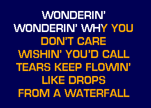 WONDERIM
WONDERIM WHY YOU
DON'T CARE
VVISHIN' YOU'D CALL
TEARS KEEP FLOININ'
LIKE DROPS
FROM A WATERFALL