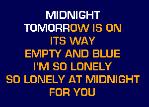 MIDNIGHT
TOMORROW IS ON
ITS WAY
EMPTY AND BLUE
I'M SO LONELY
SO LONELY AT MIDNIGHT
FOR YOU