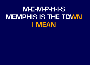 M-E-M-P-H-l-S
MEMPHIS IS THE TOWN
I MEAN