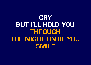 CRY
BUT I'LL HOLD YOU
THROUGH

THE NIGHT UNTIL YOU
SMILE