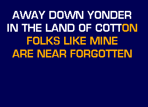 AWAY DOWN YONDER
IN THE LAND OF COTTON
FOLKS LIKE MINE
ARE NEAR FORGOTTEN