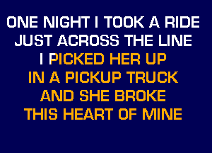 ONE NIGHT I TOOK A RIDE
JUST ACROSS THE LINE
I PICKED HER UP
IN A PICKUP TRUCK
AND SHE BROKE
THIS HEART OF MINE