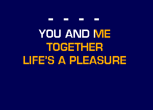 YOU AND ME
TOGETHER

LIFE'S A PLEASURE