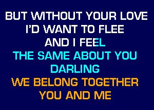 BUT WITHOUT YOUR LOVE
I'D WANT TO FLEE
AND I FEEL
THE SAME ABOUT YOU
DARLING
WE BELONG TOGETHER
YOU AND ME