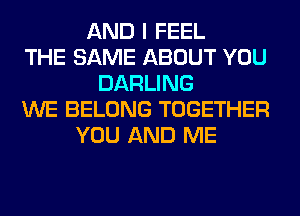 AND I FEEL
THE SAME ABOUT YOU
DARLING
WE BELONG TOGETHER
YOU AND ME