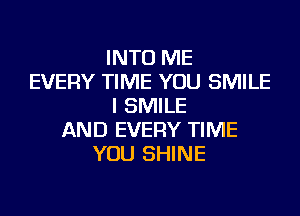 INTO ME
EVERY TIME YOU SMILE
I SMILE
AND EVERY TIME
YOU SHINE