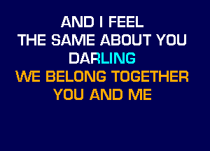 AND I FEEL
THE SAME ABOUT YOU
DARLING
WE BELONG TOGETHER
YOU AND ME