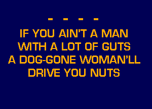 IF YOU AIN'T A MAN
WITH A LOT OF GUTS
A DOG-GONE WOMAN'LL
DRIVE YOU NUTS
