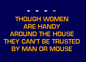 THOUGH WOMEN
ARE HANDY
AROUND THE HOUSE
THEY CAN'T BE TRUSTED
BY MAN 0R MOUSE