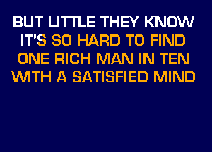 BUT LITI'LE THEY KNOW
ITS SO HARD TO FIND
ONE RICH MAN IN TEN

WITH A SATISFIED MIND