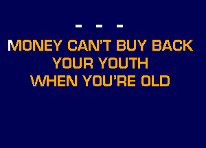 MONEY CAN'T BUY BACK
YOUR YOUTH
WHEN YOU'RE OLD