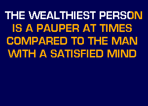 THE WEALTHIEST PERSON
IS A PAUPER AT TIMES
COMPARED TO THE MAN
WITH A SATISFIED MIND