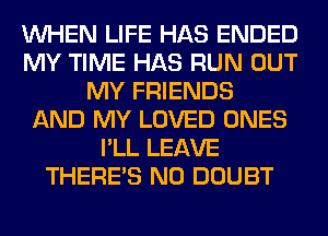 WHEN LIFE HAS ENDED
MY TIME HAS RUN OUT
MY FRIENDS
AND MY LOVED ONES
I'LL LEAVE
THERE'S N0 DOUBT