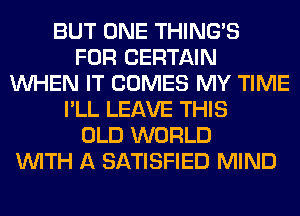 BUT ONE THING'S
FOR CERTAIN
WHEN IT COMES MY TIME
I'LL LEAVE THIS
OLD WORLD
WITH A SATISFIED MIND