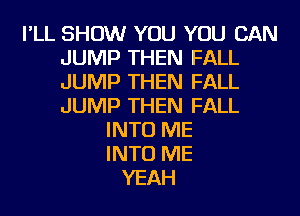 I'LL SHOW YOU YOU CAN
JUMP THEN FALL
JUMP THEN FALL
JUMP THEN FALL

INTO ME
INTO ME
YEAH