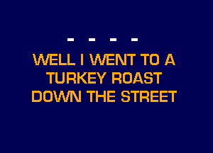 WELL I WENT TO A
TURKEY ROAST
DOWN THE STREET