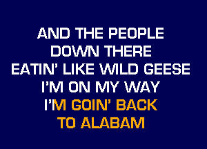 AND THE PEOPLE
DOWN THERE
EATIN' LIKE WILD GEESE
I'M ON MY WAY
I'M GOIN' BACK
TO ALABAM