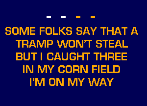 SOME FOLKS SAY THAT A
TRAMP WON'T STEAL
BUT I CAUGHT THREE

IN MY CORN FIELD
I'M ON MY WAY