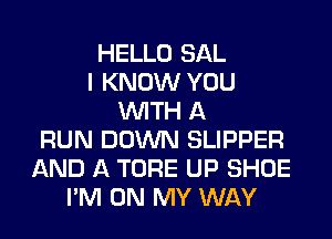 HELLO SAL
I KNOW YOU
WITH A
RUN DOWN SLIPPER
AND A TORE UP SHOE
I'M ON MY WAY