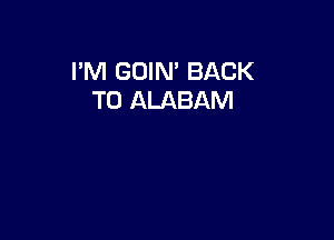 I'M GOIN' BACK
TO ALABAM