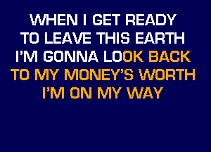 WHEN I GET READY
TO LEAVE THIS EARTH
I'M GONNA LOOK BACK

TO MY MONEY'S WORTH
I'M ON MY WAY