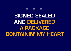 SIGNED SEALED
AND DELIVERED
A PACKAGE
CONTAININ' MY HEART