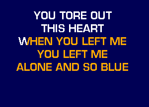 YOU TORE OUT
THIS HEART
WHEN YOU LEFT ME
YOU LEFT ME
ALONE AND 80 BLUE