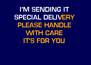 I'M SENDING IT
SPECIAL DELIVERY
PLEASE HANDLE
WTH CARE
ITS FOR YOU

g