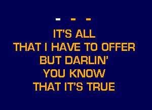 IT'S ALL
THAT I HAVE TO OFFER

BUT DARLIN'
YOU KNOW
THAT IT'S TRUE