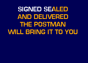 SIGNED SEALED
AND DELIVERED
THE POSTMAN
WILL BRING IT TO YOU