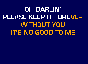 0H DARLIN'
PLEASE KEEP IT FOREVER
WITHOUT YOU
ITS NO GOOD TO ME