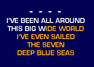 I'VE BEEN ALL AROUND
THIS BIG WIDE WORLD
I'VE EVEN SAILED
THE SEVEN
DEEP BLUE SEAS