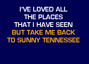 I'VE LOVED ALL
THE PLACES
THAT I HAVE SEEN
BUT TAKE ME BACK
TO SUNNY TENNESSEE