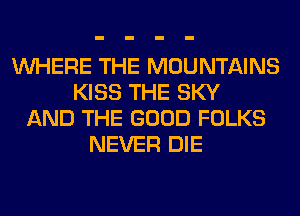 WHERE THE MOUNTAINS
KISS THE SKY
AND THE GOOD FOLKS
NEVER DIE