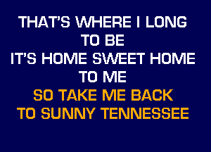 THAT'S WHERE I LONG
TO BE
ITS HOME SWEET HOME
TO ME
SO TAKE ME BACK
TO SUNNY TENNESSEE