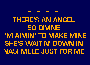 THERE'S AN ANGEL
SO DIVINE
I'M AIMIN' TO MAKE MINE
SHE'S WAITIN' DOWN IN
NASHVILLE JUST FOR ME