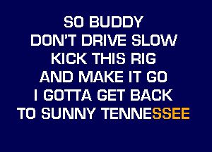 SO BUDDY
DON'T DRIVE SLOW
KICK THIS RIG
AND MAKE IT GO
I GOTTA GET BACK
TO SUNNY TENNESSEE