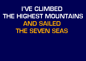 I'VE CLIMBED
THE HIGHEST MOUNTAINS
AND SAILED
THE SEVEN SEAS