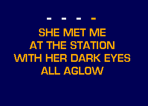 SHE MET ME
AT THE STATION
WITH HER DARK EYES
ALL AGLOW