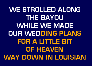 WE STROLLED ALONG
THE BAYOU
WHILE WE MADE
OUR WEDDING PLANS
FOR A LITTLE BIT
OF HEAVEN
WAY DOWN IN LOUISIAN