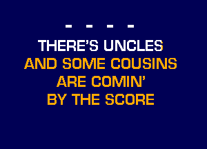 THERES UNCLES
AND SOME COUSINS
ARE COMIN'

BY THE SCORE