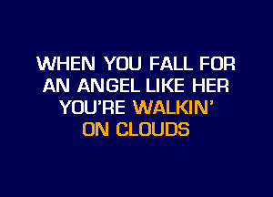 WHEN YOU FALL FOR
AN ANGEL LIKE HER
YOURE WALKIN'
0N CLOUDS