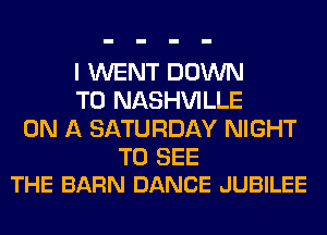 I WENT DOWN
TO NASHVILLE
ON A SATURDAY NIGHT

TO SEE
THE BARN DANCE JUBILEE