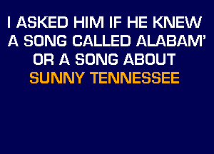 I ASKED HIM IF HE KNEW
A SONG CALLED ALABAM'
OR A SONG ABOUT
SUNNY TENNESSEE