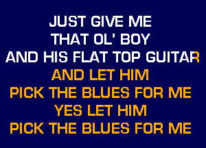 JUST GIVE ME
THAT OL' BOY

AND HIS FLAT TOP GUITAR
AND LET HIM

PICK THE BLUES FOR ME
YES LET HIM

PICK THE BLUES FOR ME