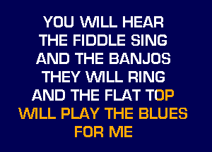 YOU WILL HEAR
THE FIDDLE SING
AND THE BANJOS
THEY WILL RING

AND THE FLAT TOP
WILL PLAY THE BLUES
FOR ME