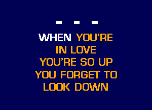 WHEN YOU'RE
IN LOVE

YOURE 50 UP

YOU FORGET TO
LOOK DOWN