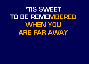 'TIS SWEET
TO BE REMEMBERED
WHEN YOU
IARE FAR AWAY