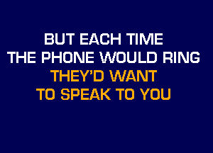 BUT EACH TIME
THE PHONE WOULD RING
THEY'D WANT
TO SPEAK TO YOU