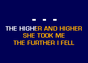 THE HIGHER AND HIGHER
SHE TOOK ME

THE FURTHER I FELL